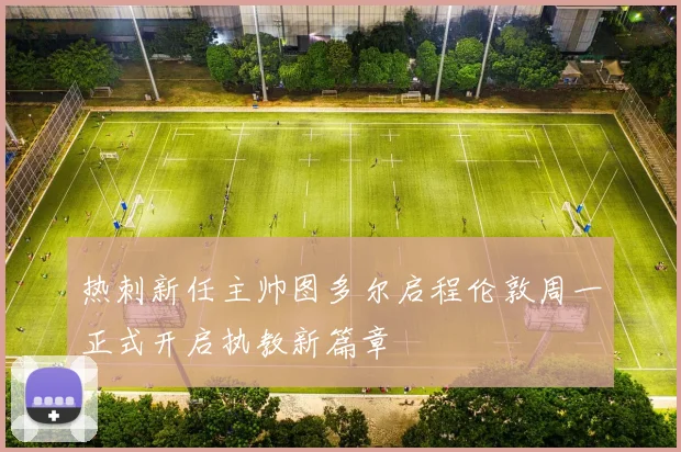 热刺新任主帅图多尔启程伦敦周一正式开启执教新篇章