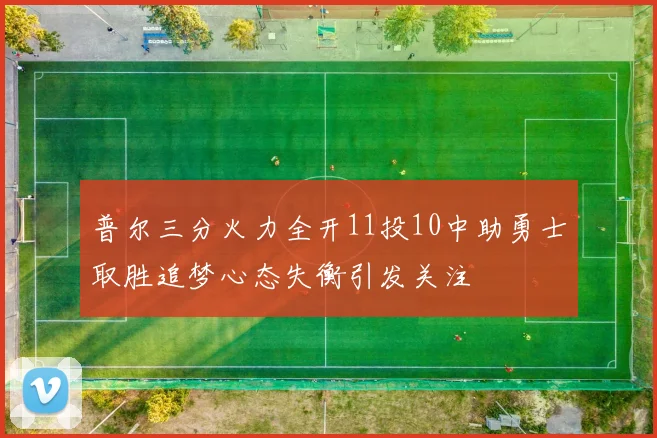 普尔三分火力全开11投10中助勇士取胜追梦心态失衡引发关注