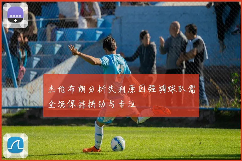 杰伦布朗分析失利原因强调球队需全场保持拼劲与专注