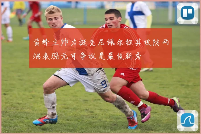 黄蜂主帅力挺克尼佩尔称其攻防两端表现无可争议是最佳新秀