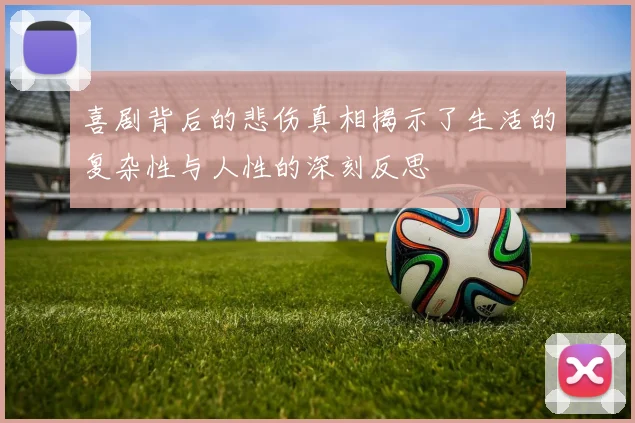 喜剧背后的悲伤真相揭示了生活的复杂性与人性的深刻反思