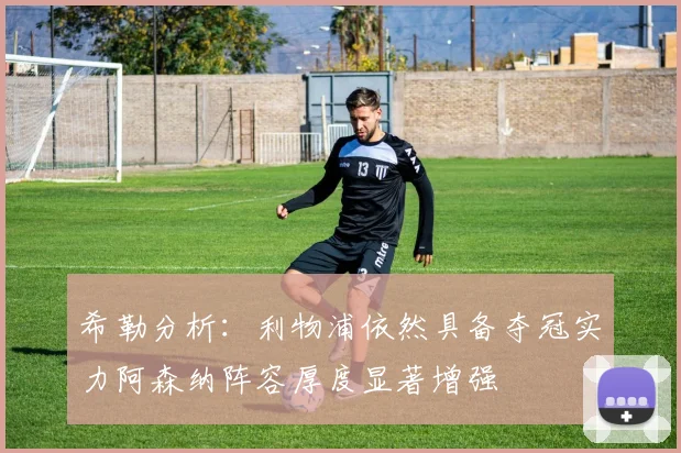 希勒分析：利物浦依然具备夺冠实力阿森纳阵容厚度显著增强