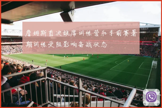 詹姆斯首次缺席训练营和季前赛暑期训练受阻影响备战状态