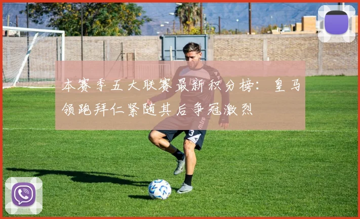 本赛季五大联赛最新积分榜：皇马领跑拜仁紧随其后争冠激烈