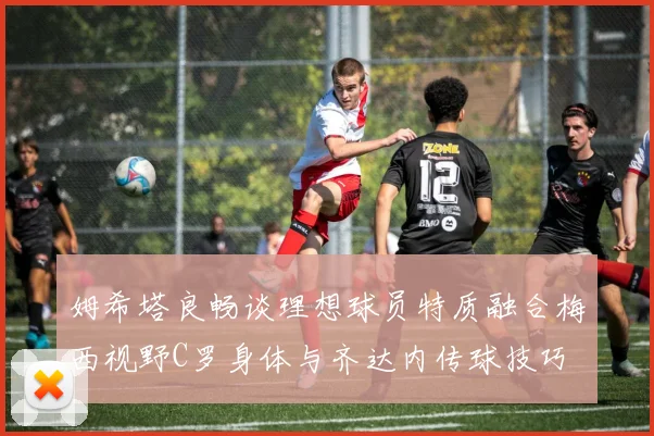 姆希塔良畅谈理想球员特质融合梅西视野C罗身体与齐达内传球技巧