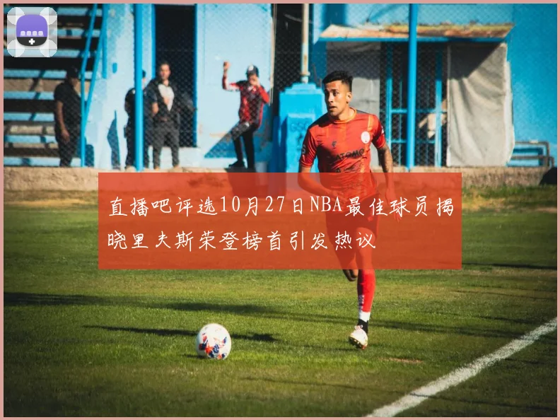 直播吧评选10月27日NBA最佳球员揭晓里夫斯荣登榜首引发热议