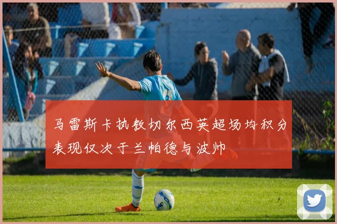 马雷斯卡执教切尔西英超场均积分表现仅次于兰帕德与波帅