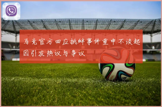 马竞官方回应挑衅事件重申不谈起因引发热议与争议