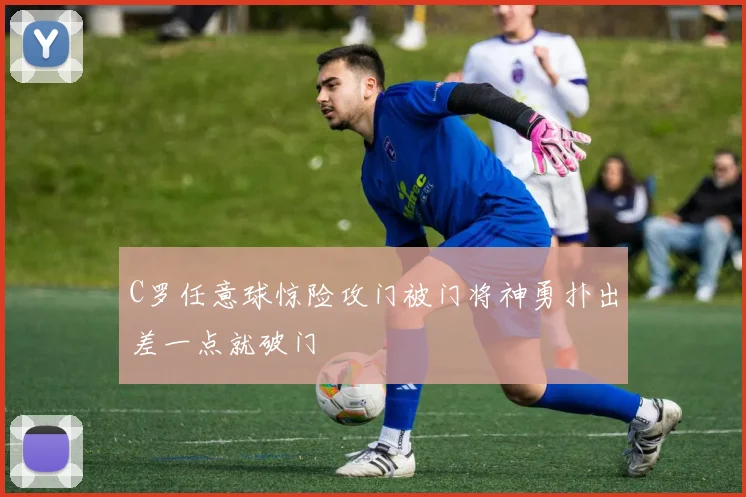 C罗任意球惊险攻门被门将神勇扑出差一点就破门
