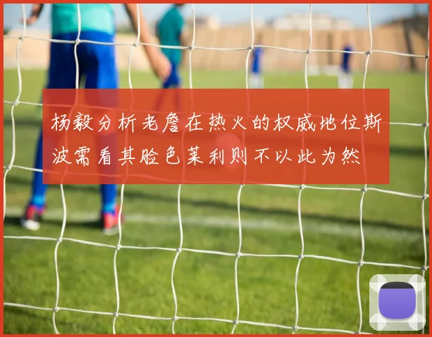 杨毅分析老詹在热火的权威地位斯波需看其脸色莱利则不以此为然