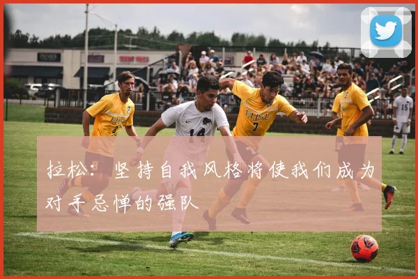 拉松：坚持自我风格将使我们成为对手忌惮的强队