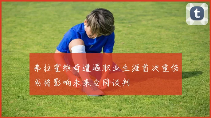 弗拉霍维奇遭遇职业生涯首次重伤或将影响未来合同谈判