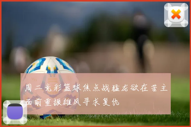 周二竞彩篮球焦点战猛龙欲在苦主面前重振雄风寻求复仇