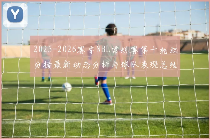 2025-2026赛季NBL常规赛第十轮积分榜最新动态分析与球队表现总结