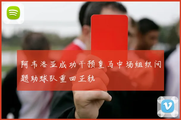 阿韦洛亚成功干预皇马中场组织问题助球队重回正轨