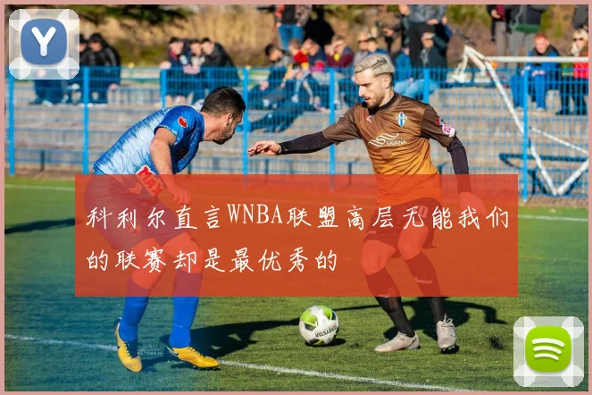 科利尔直言WNBA联盟高层无能我们的联赛却是最优秀的