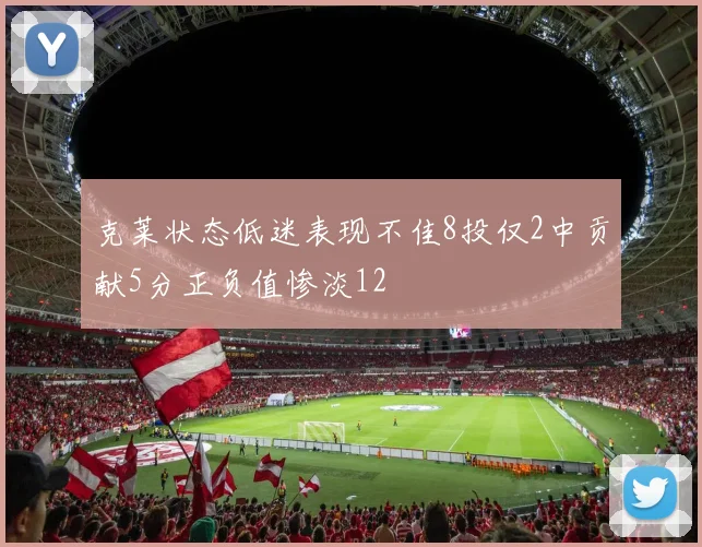 克莱状态低迷表现不佳8投仅2中贡献5分正负值惨淡12