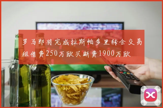 罗马即将完成拉斯帕多里转会交易租借费250万欧买断费1900万欧