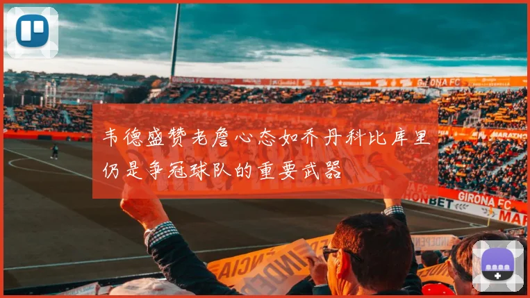 韦德盛赞老詹心态如乔丹科比库里仍是争冠球队的重要武器