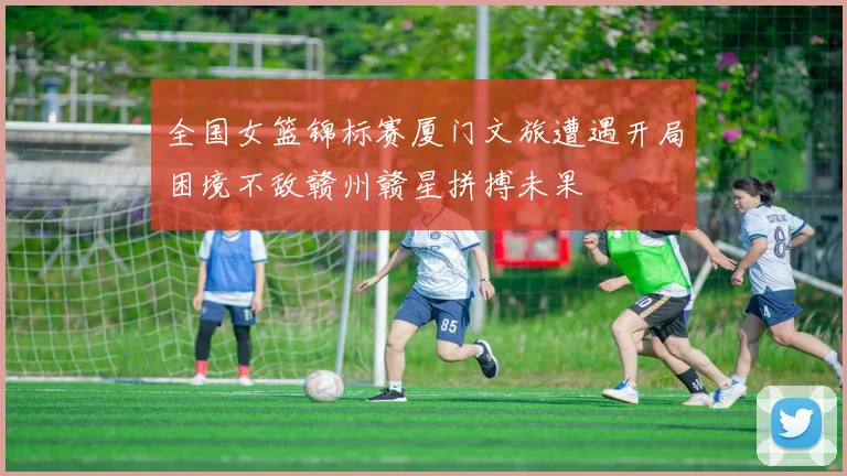 全国女篮锦标赛厦门文旅遭遇开局困境不敌赣州赣星拼搏未果
