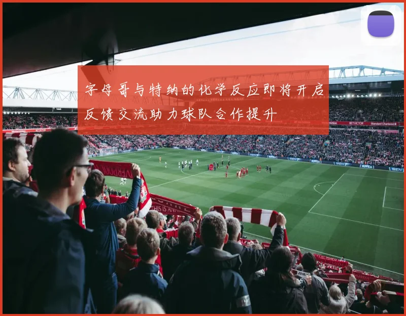 字母哥与特纳的化学反应即将开启反馈交流助力球队合作提升
