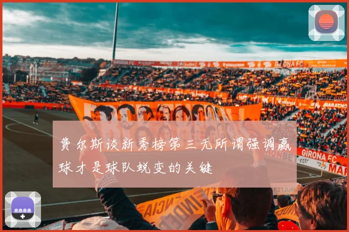 费尔斯谈新秀榜第三无所谓强调赢球才是球队蜕变的关键