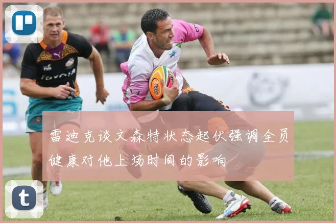 雷迪克谈文森特状态起伏强调全员健康对他上场时间的影响