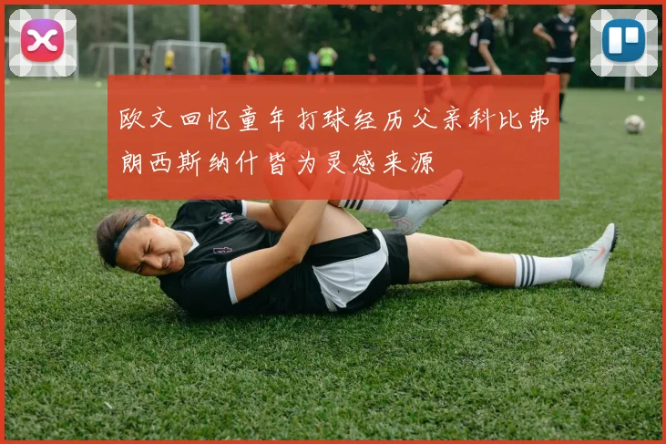 欧文回忆童年打球经历父亲科比弗朗西斯纳什皆为灵感来源