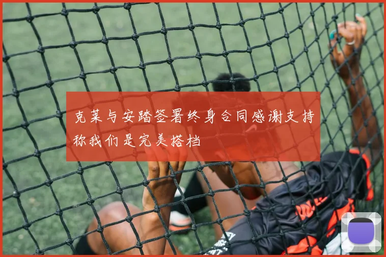 克莱与安踏签署终身合同感谢支持称我们是完美搭档