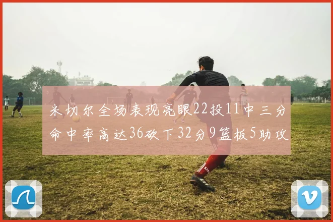 米切尔全场表现亮眼22投11中三分命中率高达36砍下32分9篮板5助攻正负值13