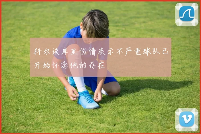 科尔谈库里伤情表示不严重球队已开始怀念他的存在