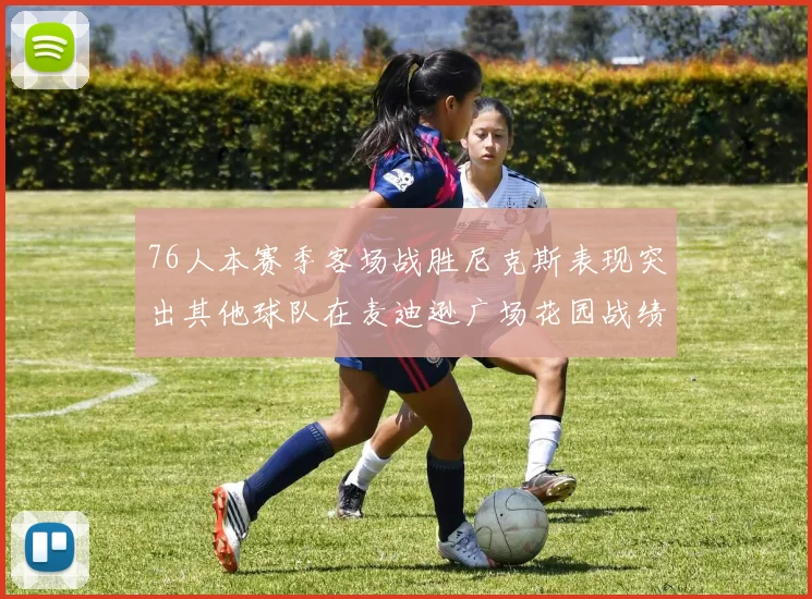 76人本赛季客场战胜尼克斯表现突出其他球队在麦迪逊广场花园战绩惨淡
