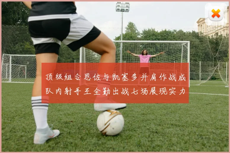 顶级组合恩佐与凯塞多并肩作战成队内射手王全勤出战七场展现实力