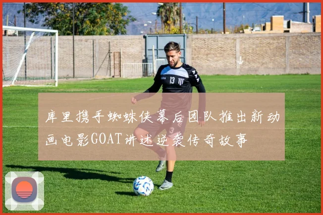 库里携手蜘蛛侠幕后团队推出新动画电影GOAT讲述逆袭传奇故事