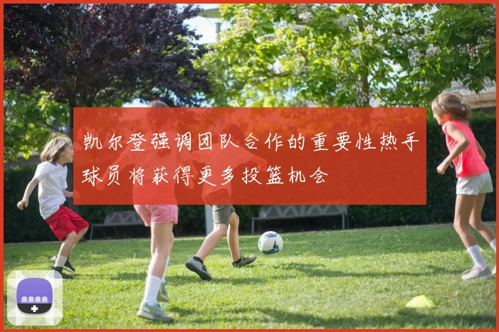 凯尔登强调团队合作的重要性热手球员将获得更多投篮机会