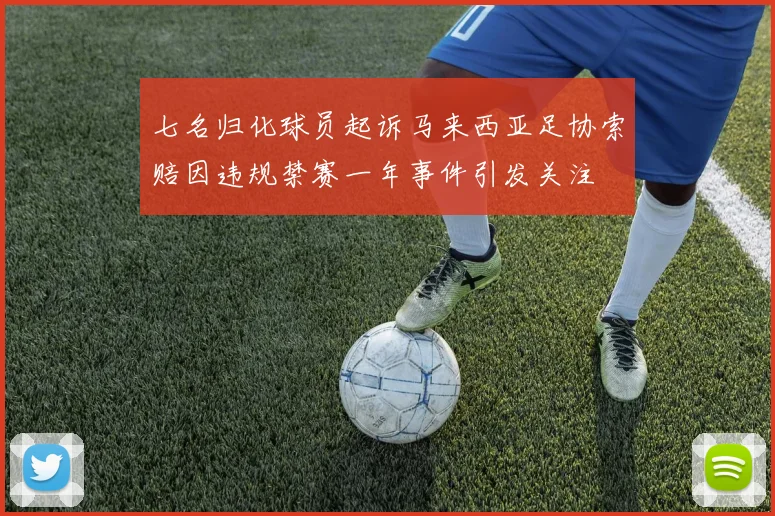 七名归化球员起诉马来西亚足协索赔因违规禁赛一年事件引发关注