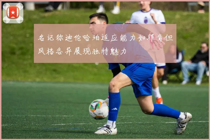 名记称迪伦哈珀适应能力如邓肯但风格各异展现独特魅力
