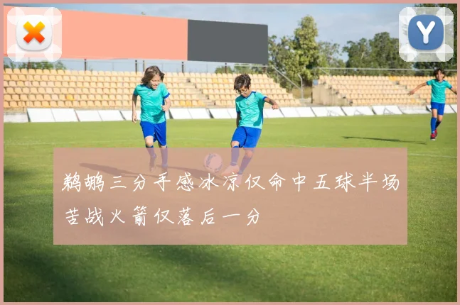 鹈鹕三分手感冰凉仅命中五球半场苦战火箭仅落后一分