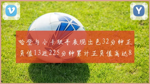 哈登与小卡联手表现出色32分钟正负值13近225分钟累计正负值高达88