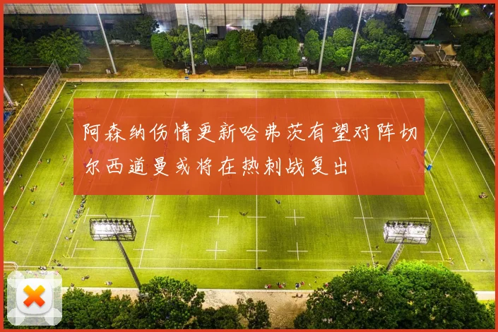 阿森纳伤情更新哈弗茨有望对阵切尔西道曼或将在热刺战复出