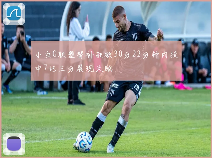 小虫G联盟替补狂砍30分22分钟内投中7记三分展现天赋