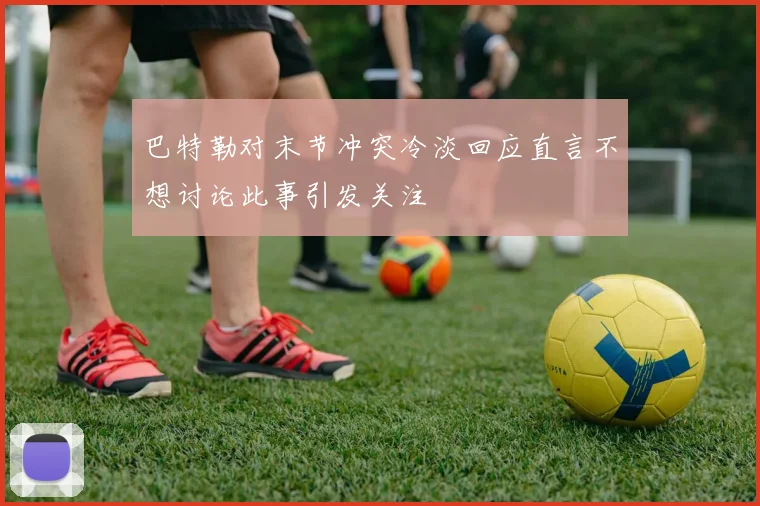 巴特勒对末节冲突冷淡回应直言不想讨论此事引发关注