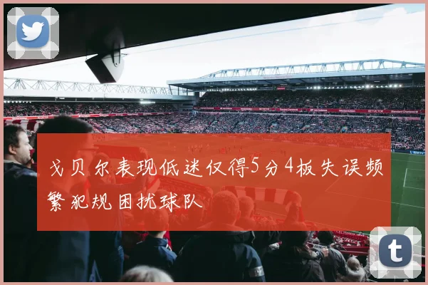 戈贝尔表现低迷仅得5分4板失误频繁犯规困扰球队
