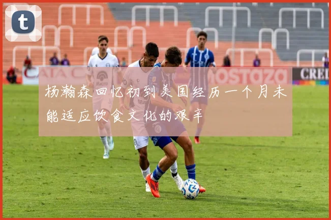 杨瀚森回忆初到美国经历一个月未能适应饮食文化的艰辛