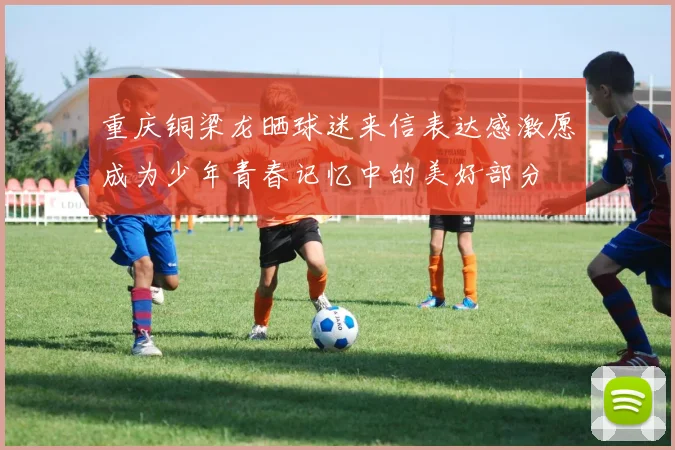 重庆铜梁龙晒球迷来信表达感激愿成为少年青春记忆中的美好部分