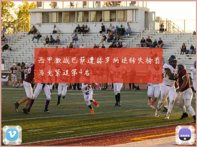 西甲激战巴萨遭赫罗纳逆转失榜首马竞紧追第4名