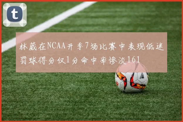 林葳在NCAA开季7场比赛中表现低迷罚球得分仅1分命中率惨淡161