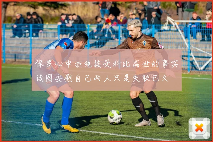 保罗心中拒绝接受科比离世的事实试图安慰自己两人只是失联已久