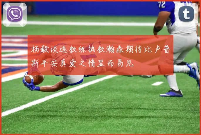 杨毅谈选教练执教瀚森期待比卢普斯平安真爱之情显而易见