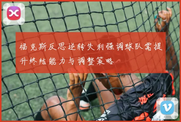 福克斯反思逆转失利强调球队需提升终结能力与调整策略